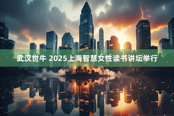 武汉世牛 2025上海智慧女性读书讲坛举行