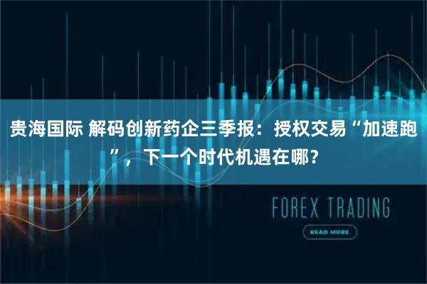 贵海国际 解码创新药企三季报：授权交易“加速跑”，下一个时代机遇在哪？