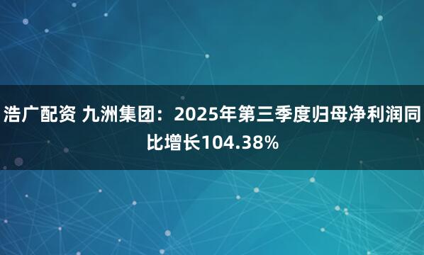 浩广配资 九洲集团：2025年第三季度归母净利润同比增长104.38%