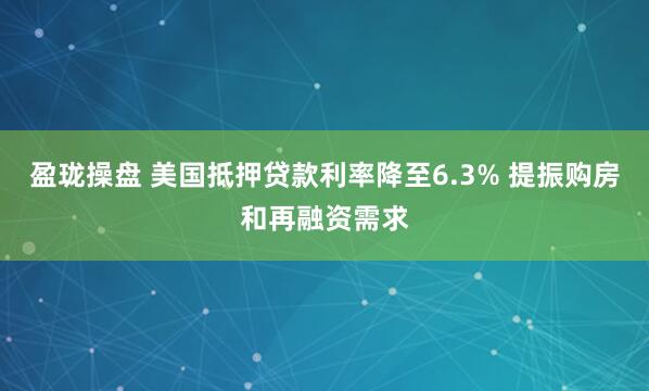 盈珑操盘 美国抵押贷款利率降至6.3% 提振购房和再融资需求