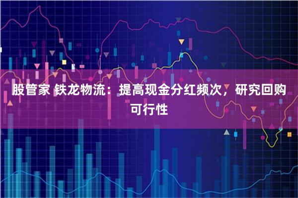 股管家 铁龙物流：提高现金分红频次，研究回购可行性