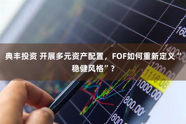 典丰投资 开展多元资产配置，FOF如何重新定义“稳健风格”？