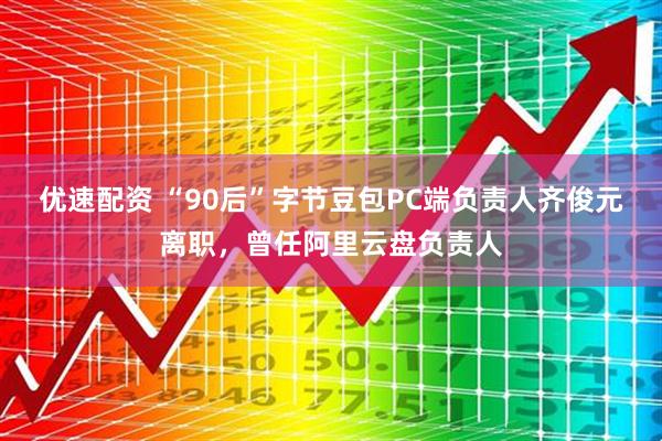 优速配资 “90后”字节豆包PC端负责人齐俊元离职，曾任阿里云盘负责人