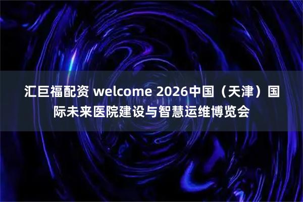 汇巨福配资 welcome 2026中国（天津）国际未来医院建设与智慧运维博览会