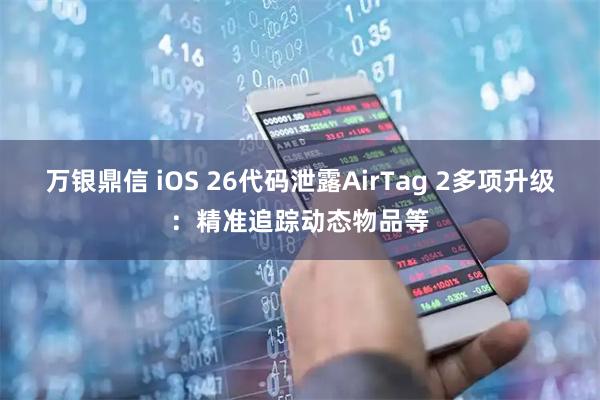 万银鼎信 iOS 26代码泄露AirTag 2多项升级：精准追踪动态物品等