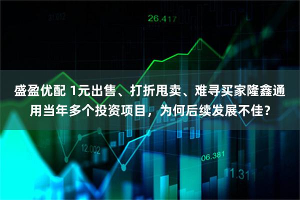 盛盈优配 1元出售、打折甩卖、难寻买家隆鑫通用当年多个投资项目，为何后续发展不佳？