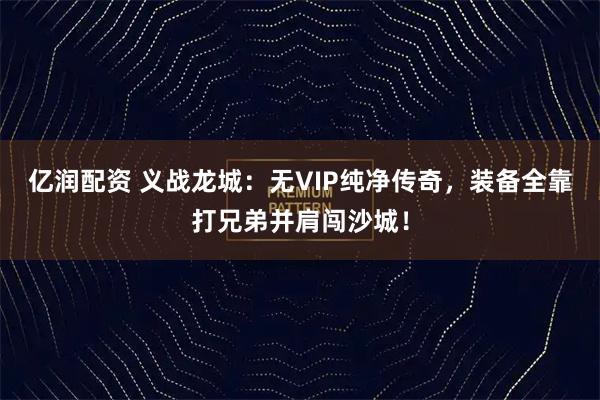 亿润配资 义战龙城：无VIP纯净传奇，装备全靠打兄弟并肩闯沙城！