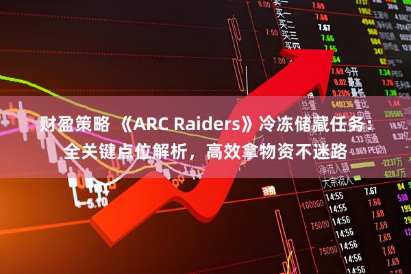 财盈策略 《ARC Raiders》冷冻储藏任务：全关键点位解析，高效拿物资不迷路