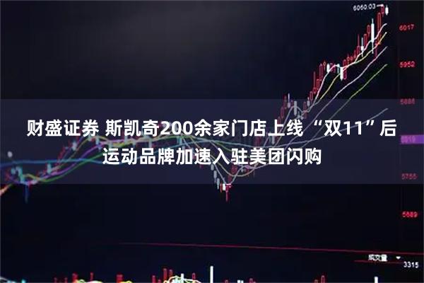 财盛证券 斯凯奇200余家门店上线 “双11”后运动品牌加速入驻美团闪购