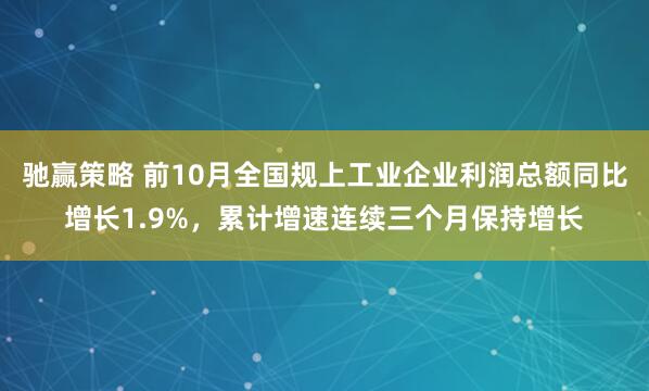 驰赢策略 前10月全国规上工业企业利润总额同比增长1.9%，累计增速连续三个月保持增长