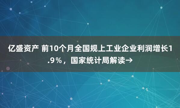 亿盛资产 前10个月全国规上工业企业利润增长1.9％，国家统计局解读→