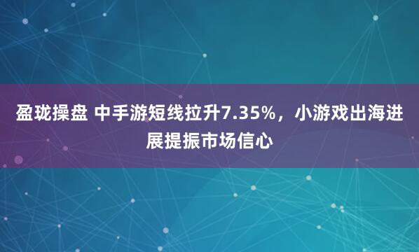 盈珑操盘 中手游短线拉升7.35%，小游戏出海进展提振市场信心