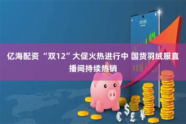 亿海配资 “双12”大促火热进行中 国货羽绒服直播间持续热销