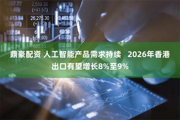鼎豪配资 人工智能产品需求持续   2026年香港出口有望增长8%至9%