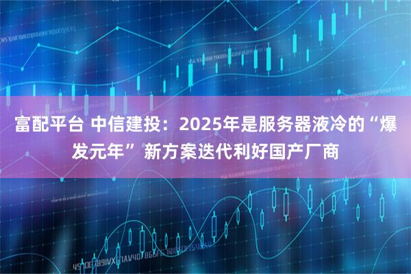 富配平台 中信建投：2025年是服务器液冷的“爆发元年” 新方案迭代利好国产厂商