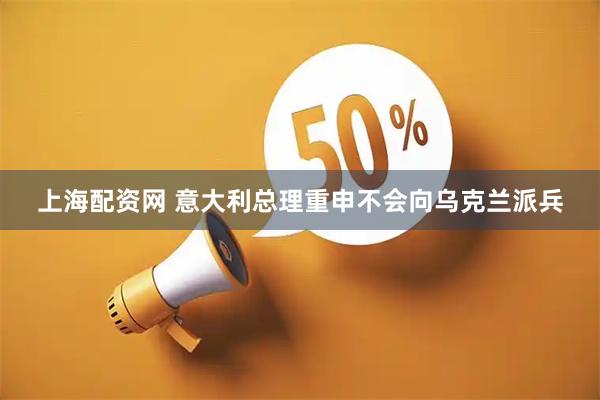 上海配资网 意大利总理重申不会向乌克兰派兵