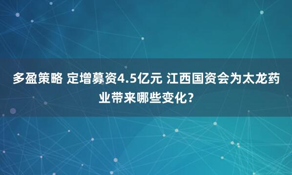 多盈策略 定增募资4.5亿元 江西国资会为太龙药业带来哪些变化？