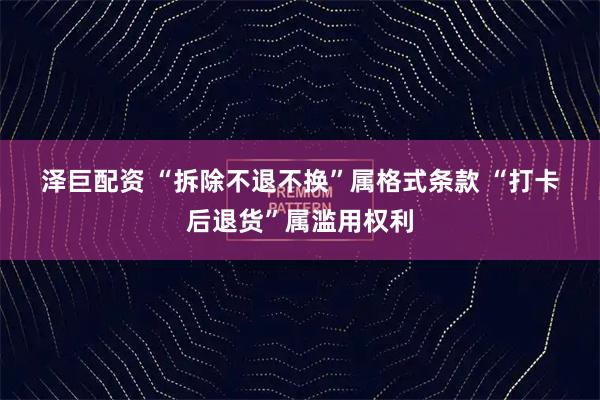 泽巨配资 “拆除不退不换”属格式条款 “打卡后退货”属滥用权利