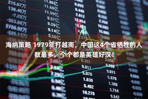 海纳策略 1979年打越南，中国这4个省牺牲的人数最多，个个都是英雄好汉！
