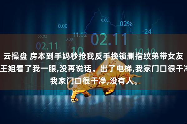 云操盘 房本到手妈秒抢我反手换锁删指纹弟带女友当场傻眼 王姐看了我一眼,没再说话。出了电梯,我家门口很干净,没有人。