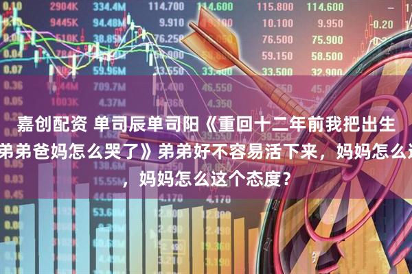 嘉创配资 单司辰单司阳《重回十二年前我把出生机会让给弟弟爸妈怎么哭了》弟弟好不容易活下来，妈妈怎么这个态度？