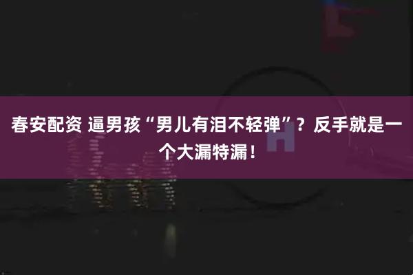 春安配资 逼男孩“男儿有泪不轻弹”？反手就是一个大漏特漏！