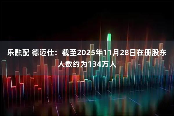 乐融配 德迈仕：截至2025年11月28日在册股东人数约为134万人