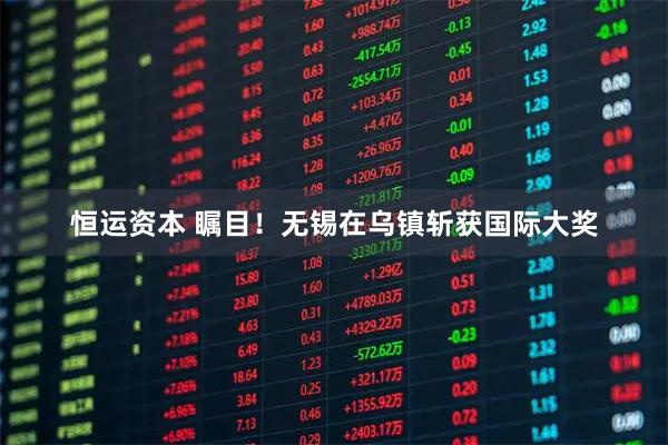 恒运资本 瞩目！无锡在乌镇斩获国际大奖